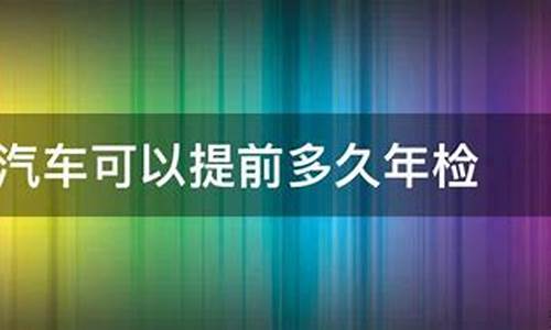 汽车年检可以提前多少天办理-汽车年检可以提前多少天办理